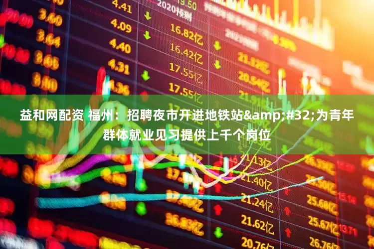 益和网配资 福州：招聘夜市开进地铁站&#32;为青年群体就业见习提供上千个岗位