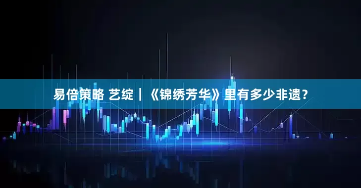 易倍策略 艺绽｜《锦绣芳华》里有多少非遗？