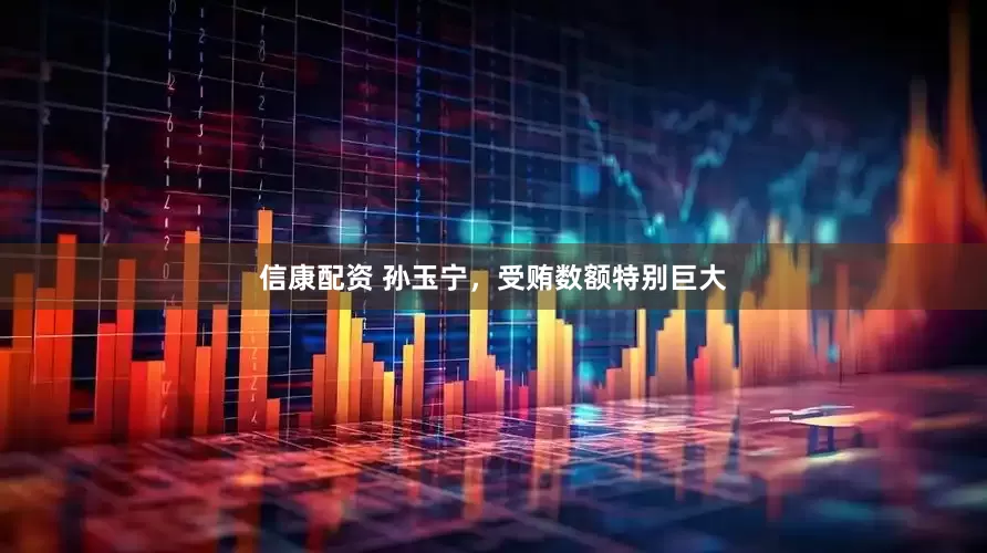 信康配资 孙玉宁，受贿数额特别巨大