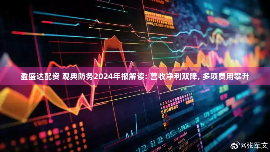 盈盛达配资 观典防务2024年报解读: 营收净利双降, 多项费用攀升