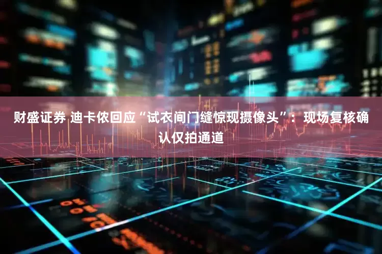 财盛证券 迪卡侬回应“试衣间门缝惊现摄像头”：现场复核确认仅拍通道