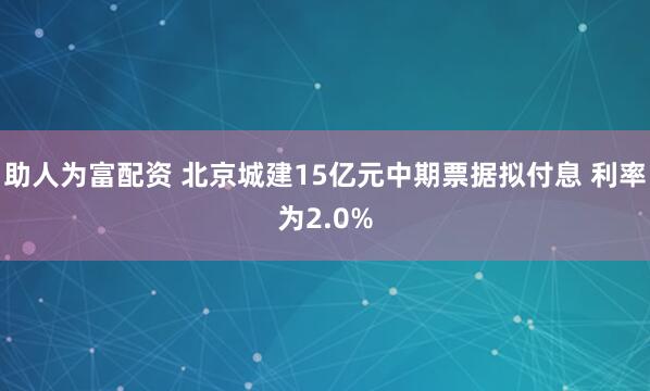 助人为富配资 北京城建15亿元中期票据拟付息 利率为2.0%