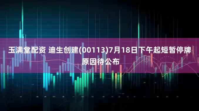 玉满堂配资 迪生创建(00113)7月18日下午起短暂停牌 原因待公布