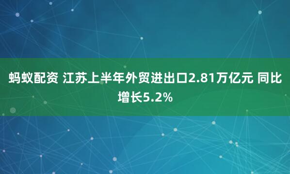 蚂蚁配资 江苏上半年外贸进出口2.81万亿元 同比增长5.2%