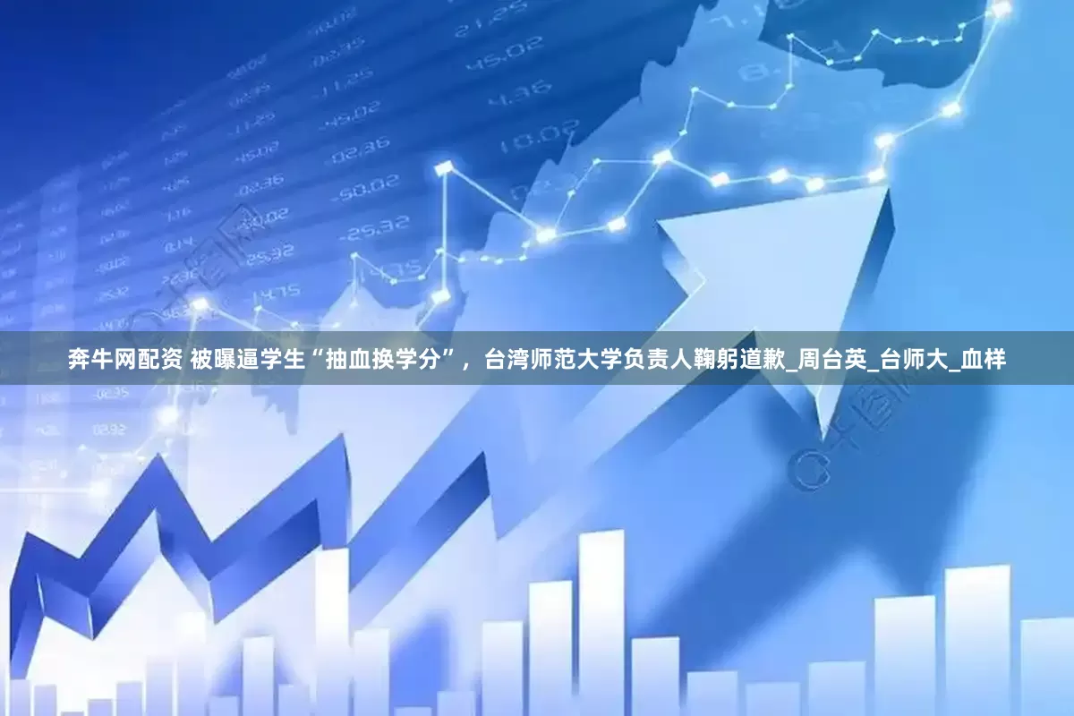 奔牛网配资 被曝逼学生“抽血换学分”，台湾师范大学负责人鞠躬道歉_周台英_台师大_血样