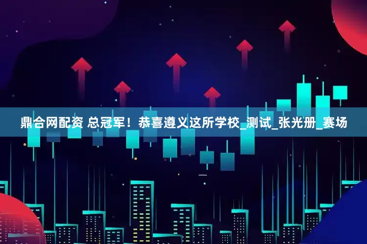 鼎合网配资 总冠军！恭喜遵义这所学校_测试_张光册_赛场