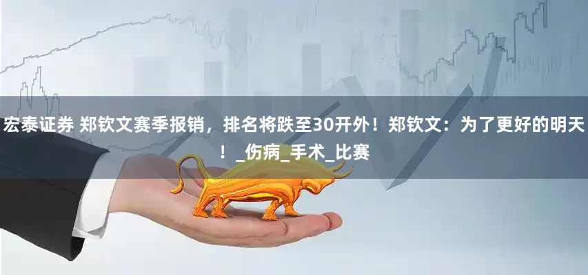 宏泰证券 郑钦文赛季报销，排名将跌至30开外！郑钦文：为了更好的明天！_伤病_手术_比赛