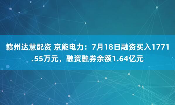 赣州达慧配资 京能电力：7月18日融资买入1771.55万元，融资融券余额1.64亿元
