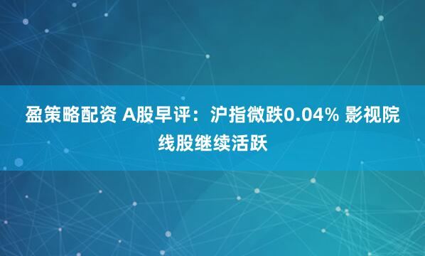 盈策略配资 A股早评：沪指微跌0.04% 影视院线股继续活跃