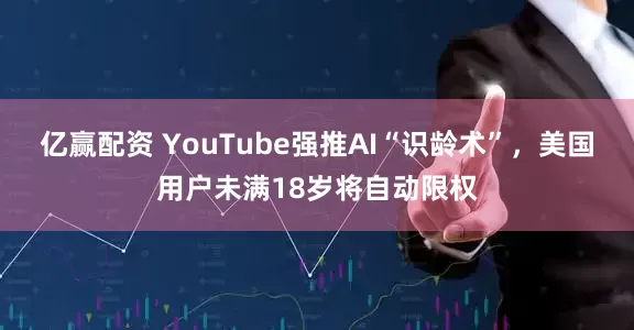 亿赢配资 YouTube强推AI“识龄术”，美国用户未满18岁将自动限权