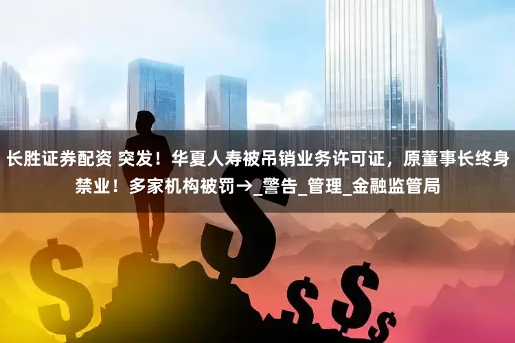 长胜证券配资 突发！华夏人寿被吊销业务许可证，原董事长终身禁业！多家机构被罚→_警告_管理_金融监管局