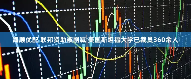 海顺优配 联邦资助被削减 美国斯坦福大学已裁员360余人