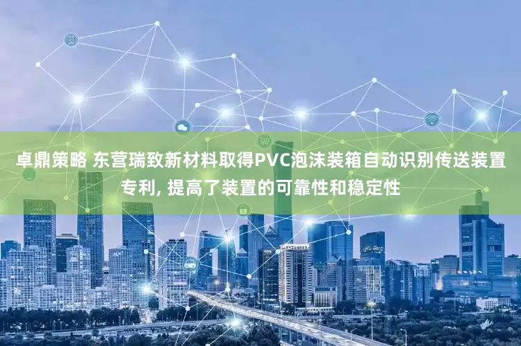 卓鼎策略 东营瑞致新材料取得PVC泡沫装箱自动识别传送装置专利, 提高了装置的可靠性和稳定性