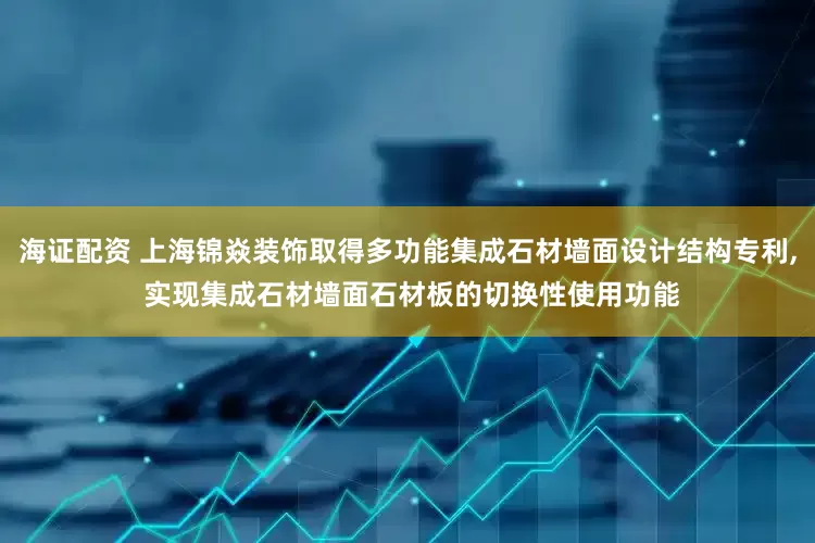 海证配资 上海锦焱装饰取得多功能集成石材墙面设计结构专利, 实现集成石材墙面石材板的切换性使用功能