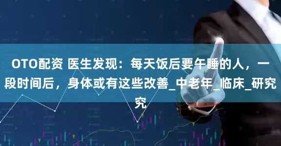OTO配资 医生发现：每天饭后要午睡的人，一段时间后，身体或有这些改善_中老年_临床_研究
