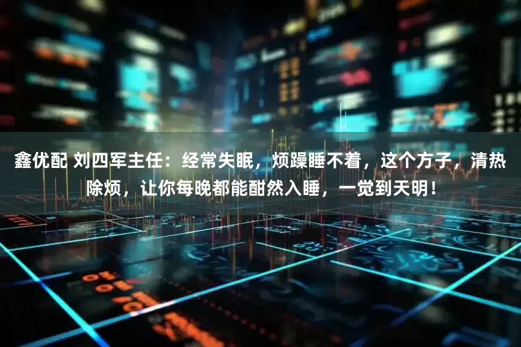 鑫优配 刘四军主任：经常失眠，烦躁睡不着，这个方子，清热除烦，让你每晚都能酣然入睡，一觉到天明！