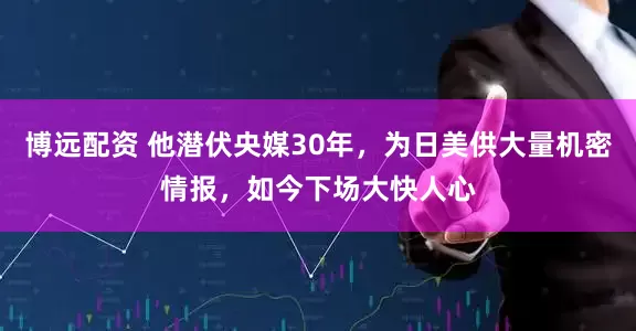 博远配资 他潜伏央媒30年，为日美供大量机密情报，如今下场大快人心