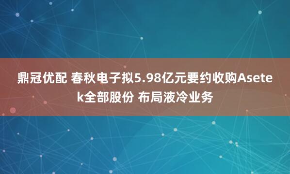 鼎冠优配 春秋电子拟5.98亿元要约收购Asetek全部股份 布局液冷业务