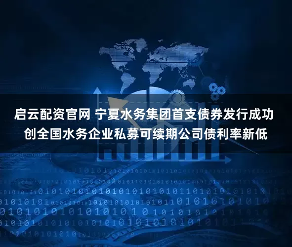 启云配资官网 宁夏水务集团首支债券发行成功 创全国水务企业私募可续期公司债利率新低
