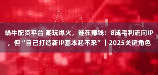 蜗牛配资平台 潮玩爆火，谁在赚钱：8成毛利流向IP，但“自己打造新IP基本起不来”｜2025关键角色