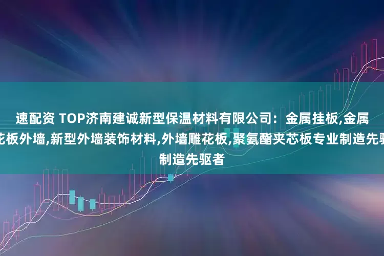 速配资 TOP济南建诚新型保温材料有限公司：金属挂板,金属雕花板外墙,新型外墙装饰材料,外墙雕花板,聚氨酯夹芯板专业制造先驱者