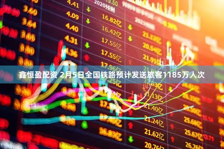 鑫恒盈配资 2月5日全国铁路预计发送旅客1185万人次